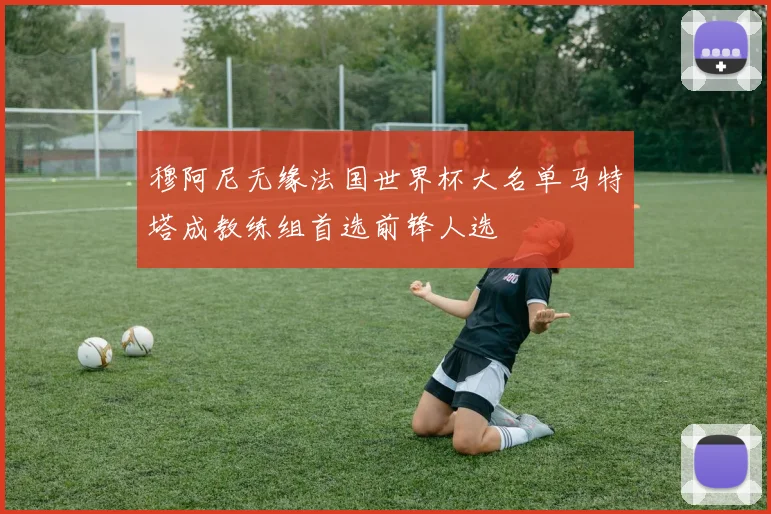穆阿尼无缘法国世界杯大名单马特塔成教练组首选前锋人选