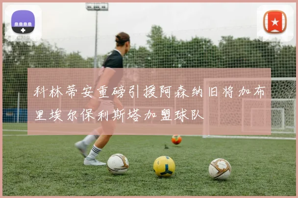 科林蒂安重磅引援阿森纳旧将加布里埃尔保利斯塔加盟球队