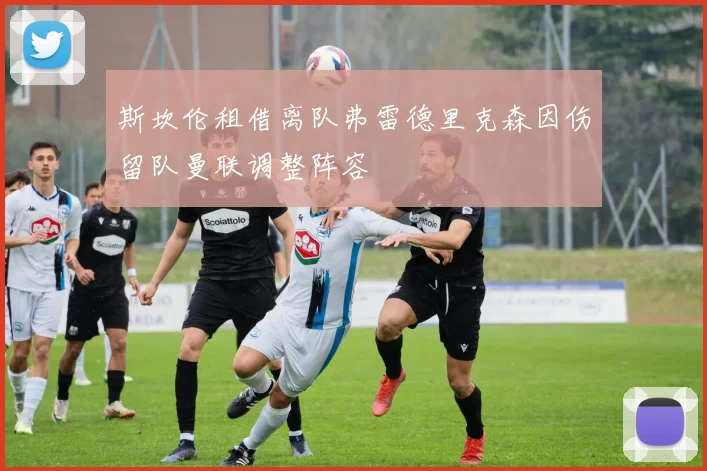 斯坎伦租借离队弗雷德里克森因伤留队曼联调整阵容