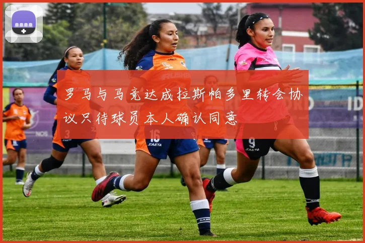 罗马与马竞达成拉斯帕多里转会协议只待球员本人确认同意