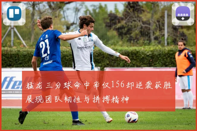 猛龙三分球命中率仅156却逆袭获胜展现团队韧性与拼搏精神