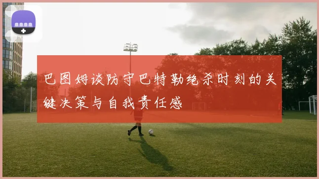 巴图姆谈防守巴特勒绝杀时刻的关键决策与自我责任感