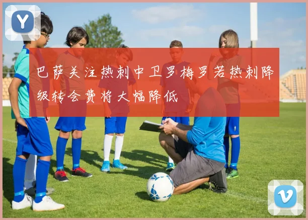 巴萨关注热刺中卫罗梅罗若热刺降级转会费将大幅降低