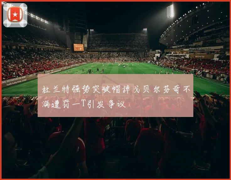 杜兰特强势突破帽掉戈贝尔芬奇不满遭罚一T引发争议