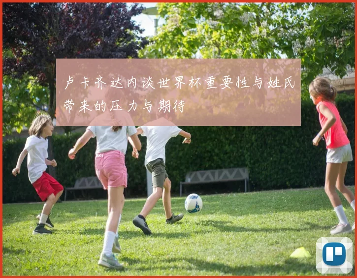卢卡齐达内谈世界杯重要性与姓氏带来的压力与期待