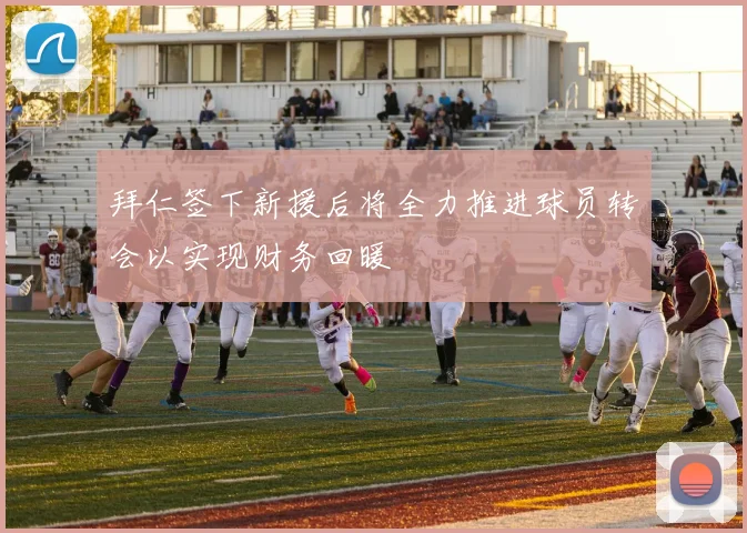 拜仁签下新援后将全力推进球员转会以实现财务回暖