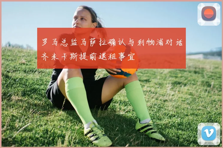 罗马总监马萨拉确认与利物浦对话齐米卡斯提前退租事宜